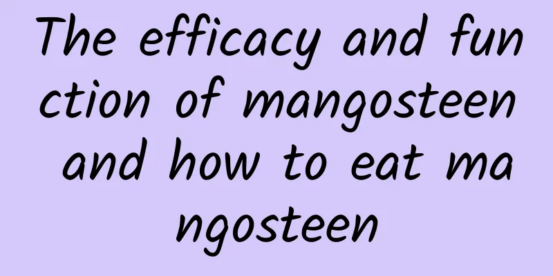 The efficacy and function of mangosteen and how to eat mangosteen