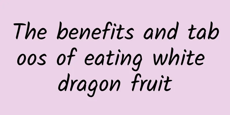 The benefits and taboos of eating white dragon fruit