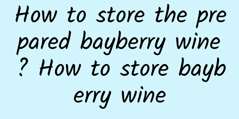 How to store the prepared bayberry wine? How to store bayberry wine