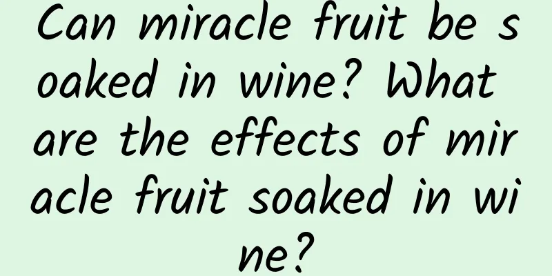 Can miracle fruit be soaked in wine? What are the effects of miracle fruit soaked in wine?