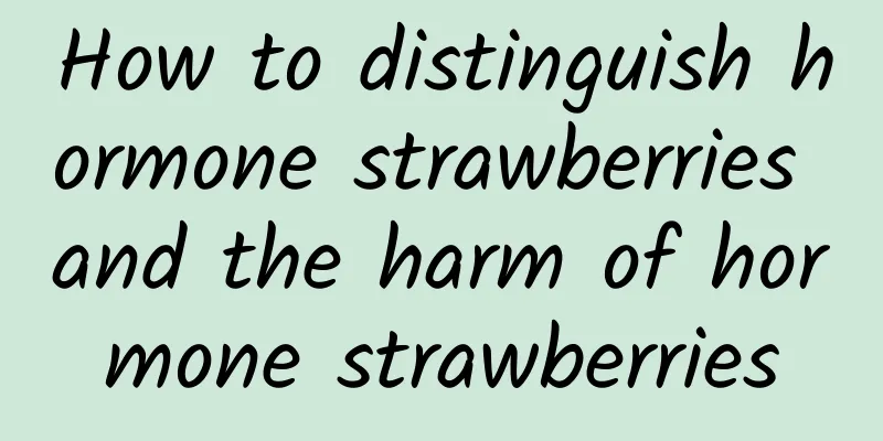 How to distinguish hormone strawberries and the harm of hormone strawberries