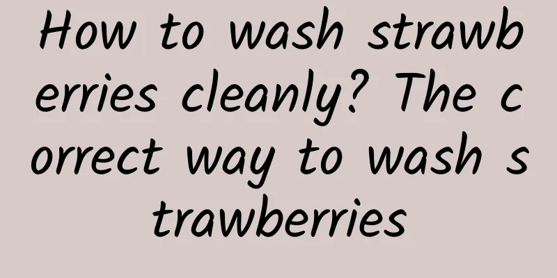 How to wash strawberries cleanly? The correct way to wash strawberries