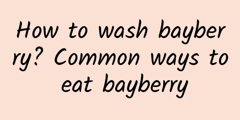 How to wash bayberry? Common ways to eat bayberry