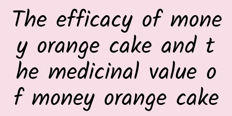 The efficacy of money orange cake and the medicinal value of money orange cake