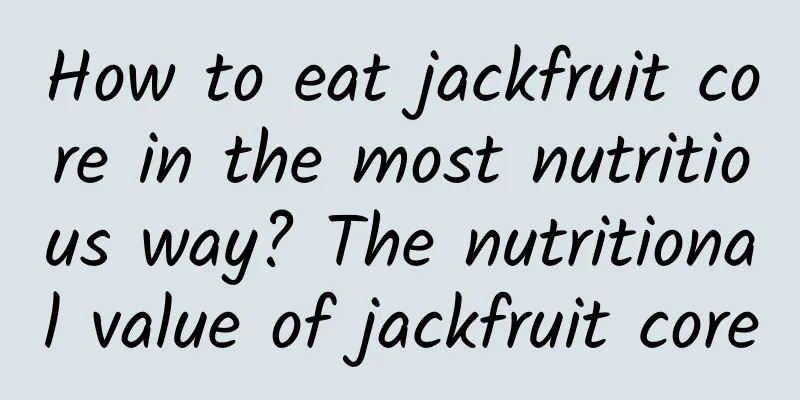 How to eat jackfruit core in the most nutritious way? The nutritional value of jackfruit core