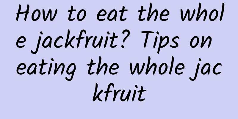 How to eat the whole jackfruit? Tips on eating the whole jackfruit