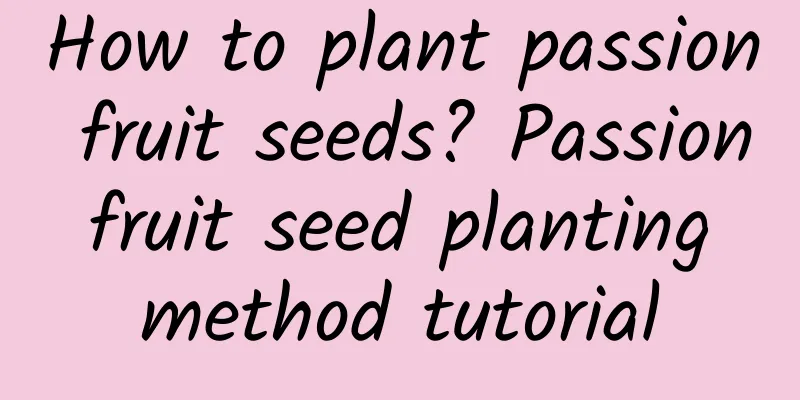 How to plant passion fruit seeds? Passion fruit seed planting method tutorial