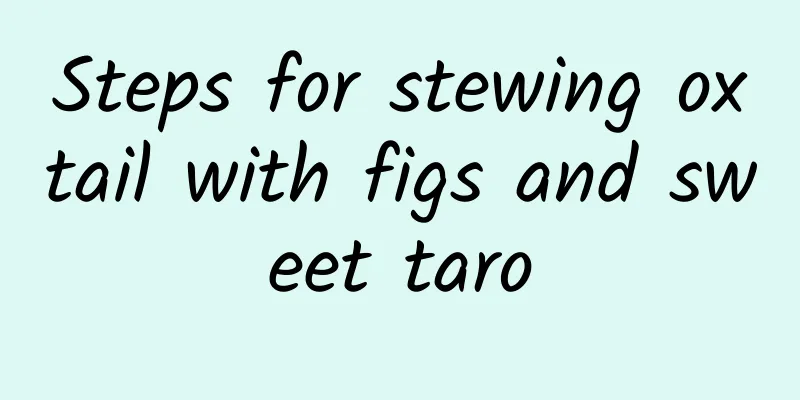 Steps for stewing oxtail with figs and sweet taro