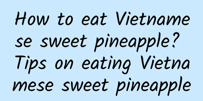 How to eat Vietnamese sweet pineapple? Tips on eating Vietnamese sweet pineapple