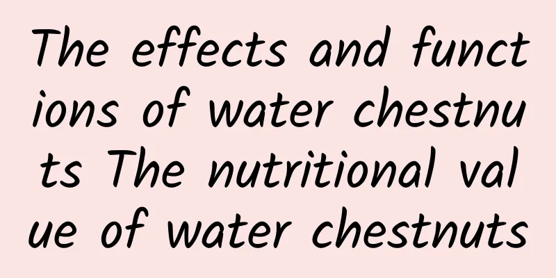 The effects and functions of water chestnuts The nutritional value of water chestnuts