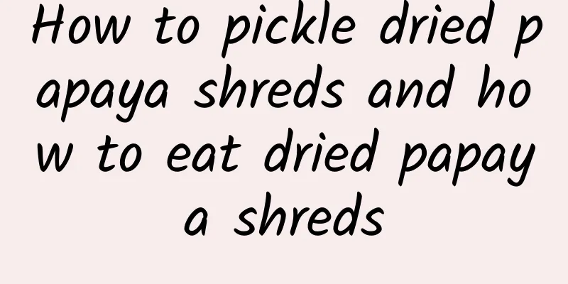 How to pickle dried papaya shreds and how to eat dried papaya shreds