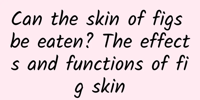 Can the skin of figs be eaten? The effects and functions of fig skin