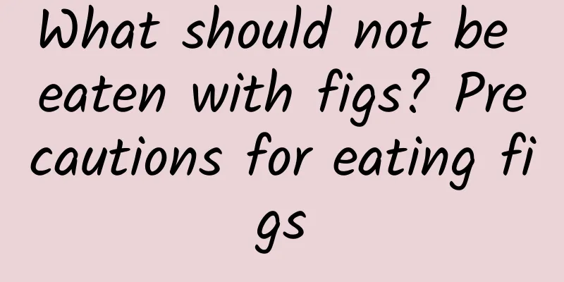 What should not be eaten with figs? Precautions for eating figs