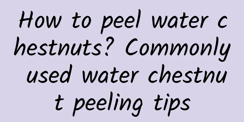 How to peel water chestnuts? Commonly used water chestnut peeling tips