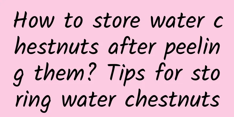 How to store water chestnuts after peeling them? Tips for storing water chestnuts