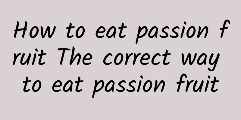 How to eat passion fruit The correct way to eat passion fruit