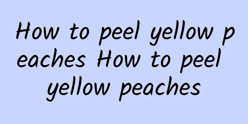 How to peel yellow peaches How to peel yellow peaches