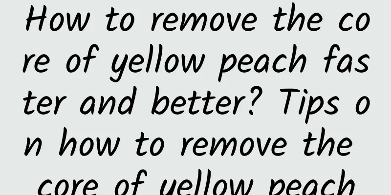 How to remove the core of yellow peach faster and better? Tips on how to remove the core of yellow peach