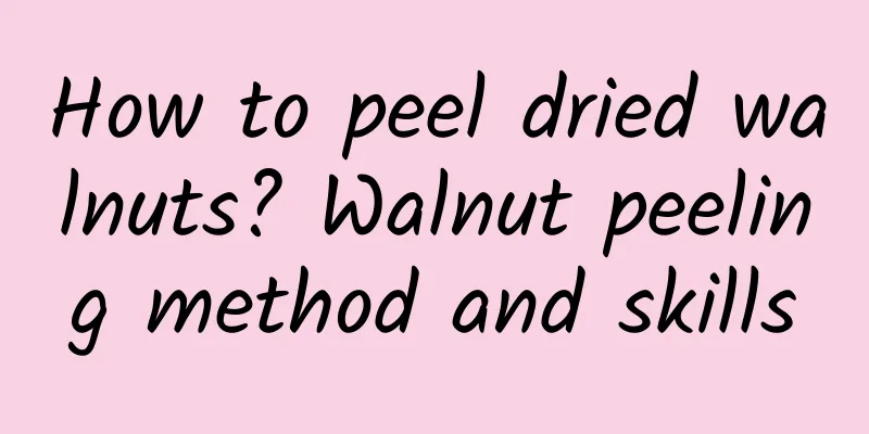 How to peel dried walnuts? Walnut peeling method and skills