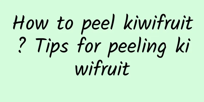 How to peel kiwifruit? Tips for peeling kiwifruit