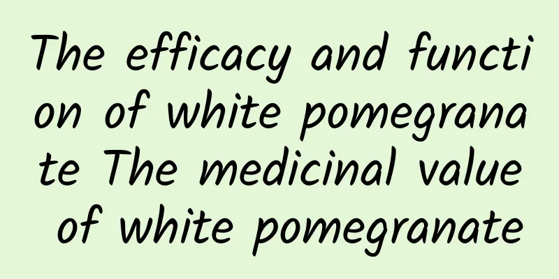 The efficacy and function of white pomegranate The medicinal value of white pomegranate