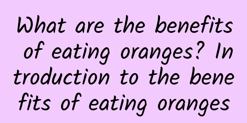 What are the benefits of eating oranges? Introduction to the benefits of eating oranges