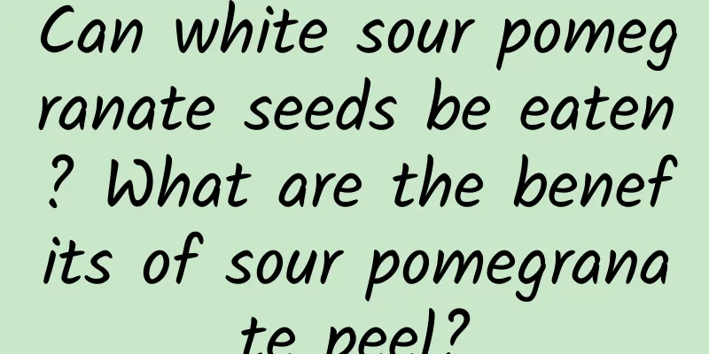 Can white sour pomegranate seeds be eaten? What are the benefits of sour pomegranate peel?