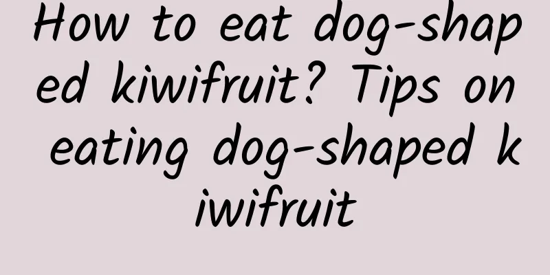 How to eat dog-shaped kiwifruit? Tips on eating dog-shaped kiwifruit