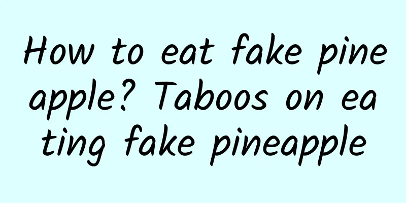 How to eat fake pineapple? Taboos on eating fake pineapple