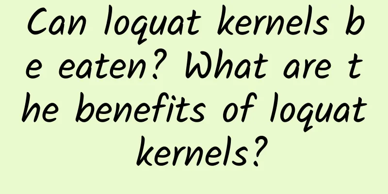 Can loquat kernels be eaten? What are the benefits of loquat kernels?