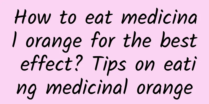 How to eat medicinal orange for the best effect? ​​Tips on eating medicinal orange