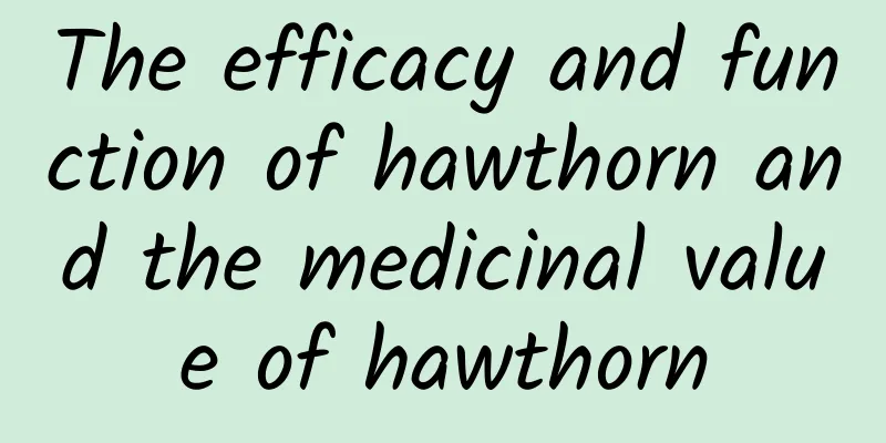 The efficacy and function of hawthorn and the medicinal value of hawthorn