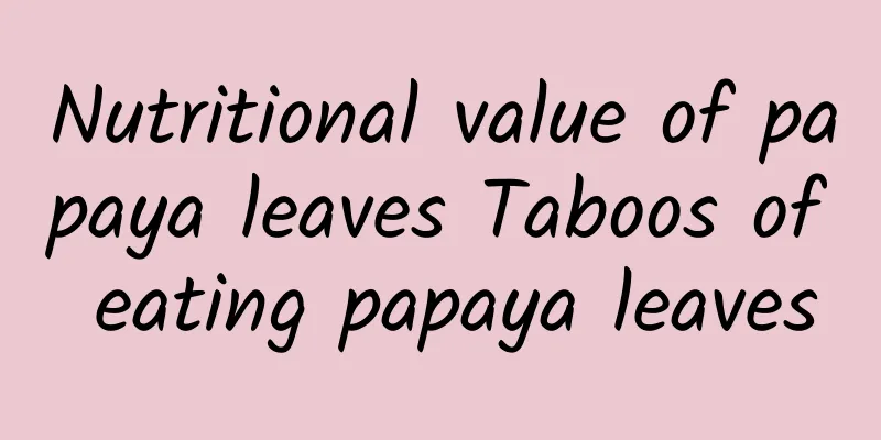 Nutritional value of papaya leaves Taboos of eating papaya leaves