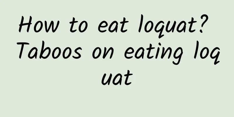 How to eat loquat? Taboos on eating loquat