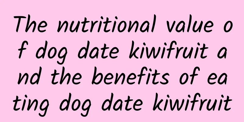 The nutritional value of dog date kiwifruit and the benefits of eating dog date kiwifruit