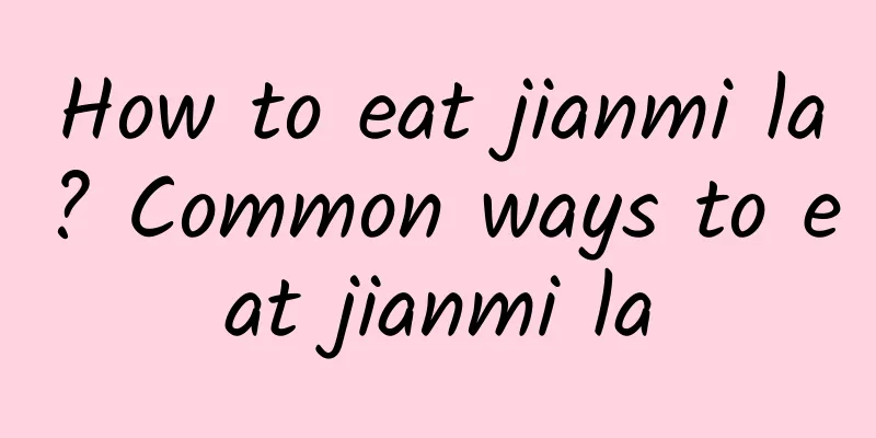 How to eat jianmi la? Common ways to eat jianmi la