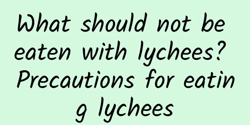 What should not be eaten with lychees? Precautions for eating lychees