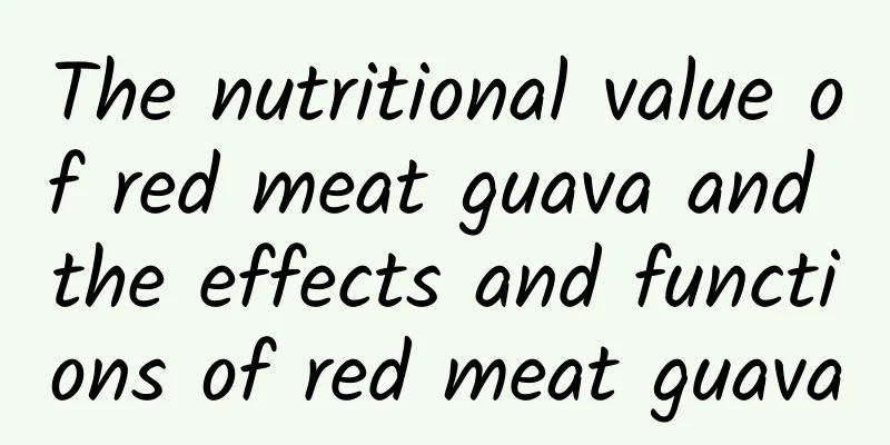 The nutritional value of red meat guava and the effects and functions of red meat guava