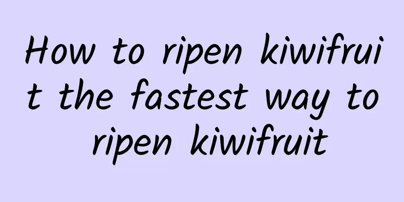 How to ripen kiwifruit the fastest way to ripen kiwifruit