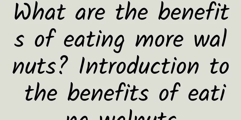 What are the benefits of eating more walnuts? Introduction to the benefits of eating walnuts