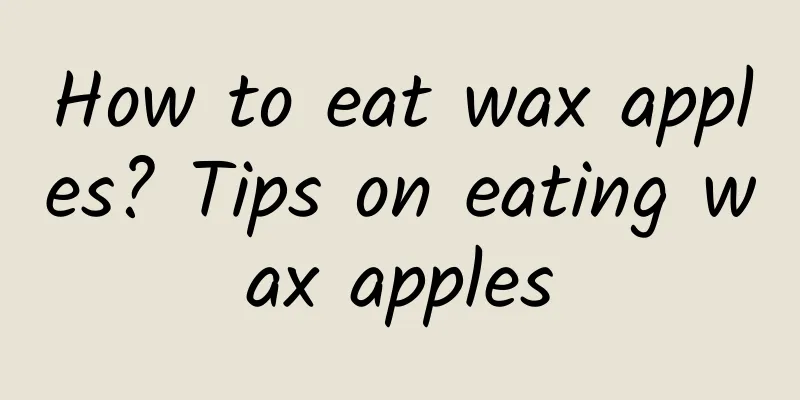 How to eat wax apples? Tips on eating wax apples