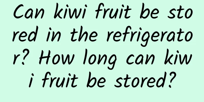 Can kiwi fruit be stored in the refrigerator? How long can kiwi fruit be stored?