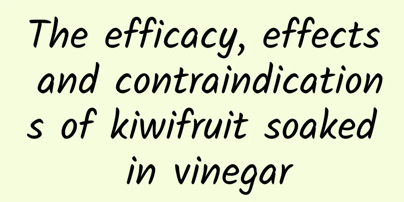 The efficacy, effects and contraindications of kiwifruit soaked in vinegar