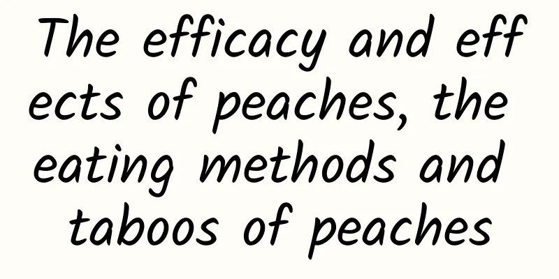 The efficacy and effects of peaches, the eating methods and taboos of peaches