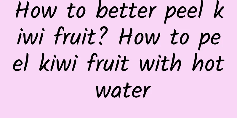 How to better peel kiwi fruit? How to peel kiwi fruit with hot water