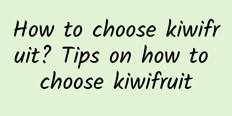 How to choose kiwifruit? Tips on how to choose kiwifruit