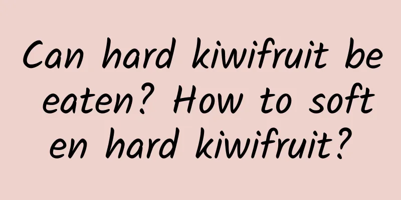 Can hard kiwifruit be eaten? How to soften hard kiwifruit?