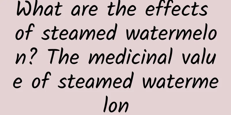 What are the effects of steamed watermelon? The medicinal value of steamed watermelon