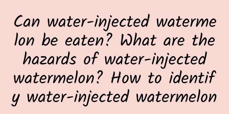 Can water-injected watermelon be eaten? What are the hazards of water-injected watermelon? How to identify water-injected watermelon