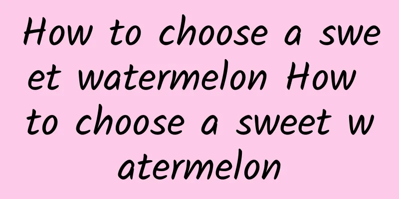 How to choose a sweet watermelon How to choose a sweet watermelon